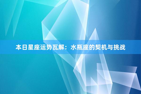 本日星座运势瓦解：水瓶座的契机与挑战