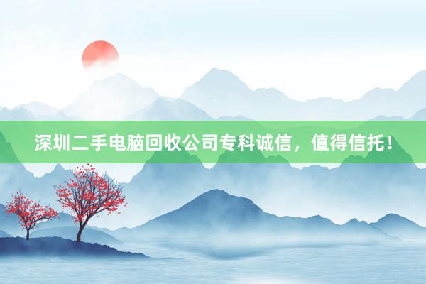 深圳二手电脑回收公司专科诚信，值得信托！