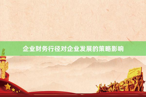 企业财务行径对企业发展的策略影响