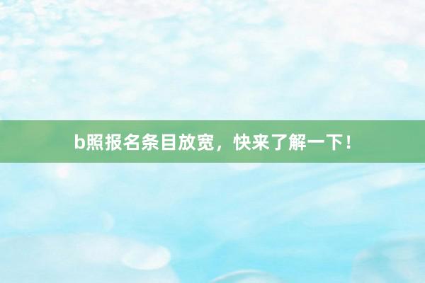 b照报名条目放宽，快来了解一下！