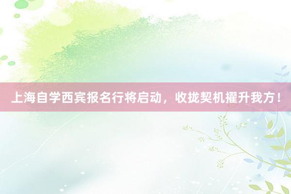 上海自学西宾报名行将启动，收拢契机擢升我方！