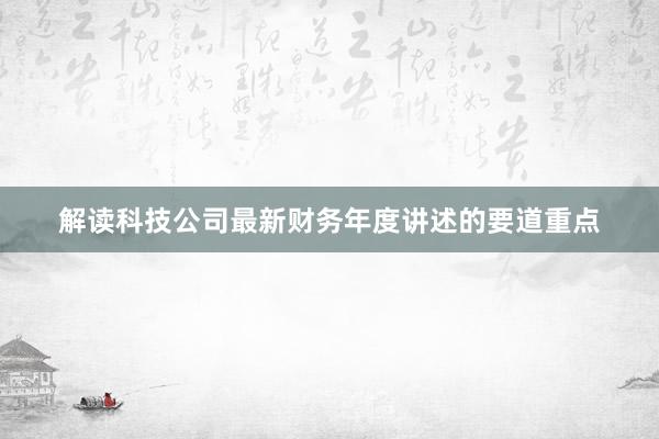 解读科技公司最新财务年度讲述的要道重点