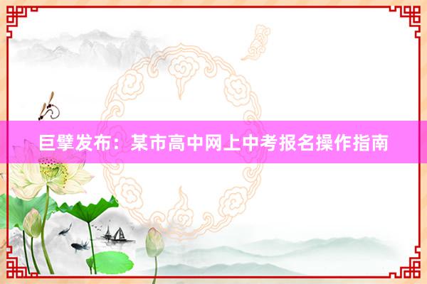 巨擘发布：某市高中网上中考报名操作指南